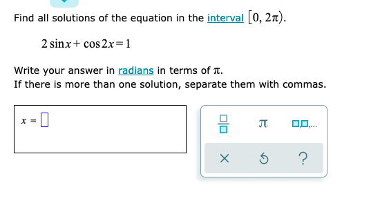 Find all solutions of the equation in the interval [0, 2n).
2 sinx+ cos 2x=1
Write your answer in radians in terms of T.
If there is more than one solution, separate them with commas.
X =
