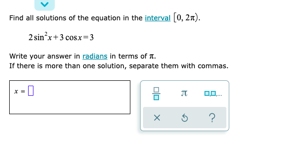Find all solutions of the equation in the interval 0, 2n).
2 sin'x+3 cosx=3
Write your answer in radians in terms of T.
If there is more than one solution, separate them with commas.
X =
