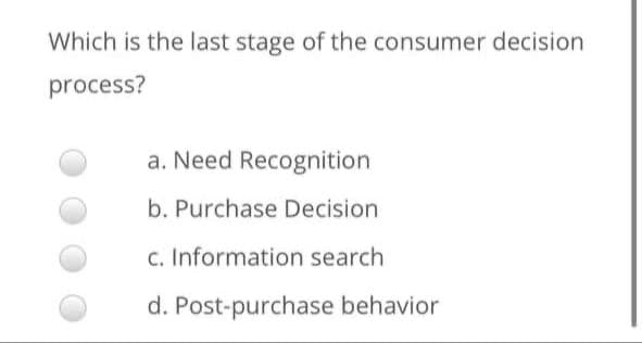 Which is the last stage of the consumer decision
process?
a. Need Recognition
b. Purchase Decision
c. Information search
d. Post-purchase behavior
