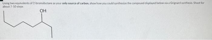 Using two equivalents of 2-bromobutane as your only source of carbon, show how you could synthesize the compound displayed below via a Grignard synthesis. Shoot for
about 7-10 steps
OH