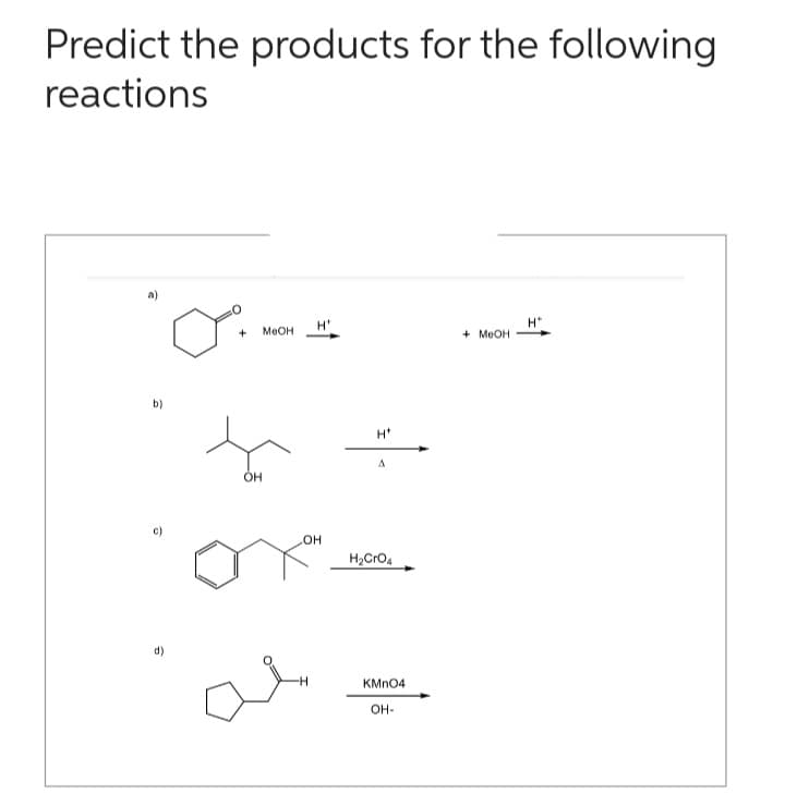 Predict the products for the following
reactions
b)
c)
d)
+ MeOH
OH
H'
OH
H*
A
H₂CRO4
KMnO4
OH-
+ MeOH
H*