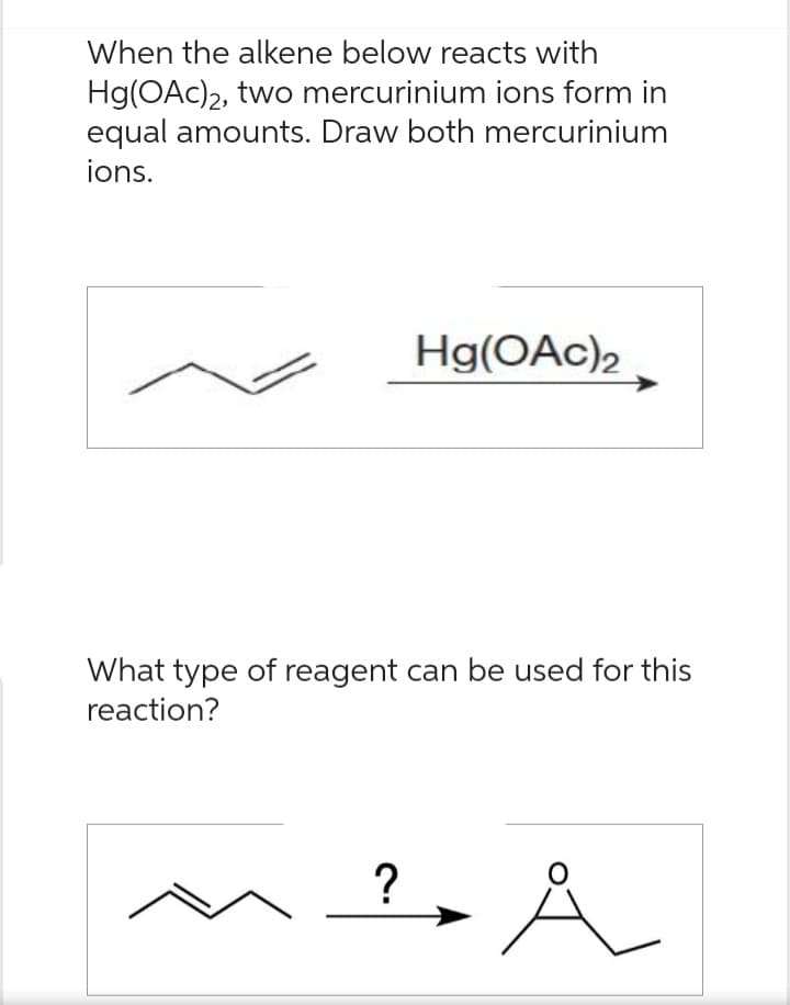 When the alkene below reacts with
Hg(OAc)₂, two mercurinium ions form in
equal amounts. Draw both mercurinium
ions.
Hg(OAc)2
What type of reagent can be used for this
reaction?
M²A
?