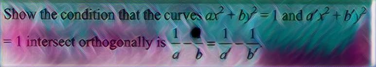 Show the condition that the curves ax + b = 1 and a+b√²
= 1 intersect orthogonally is
a
d b