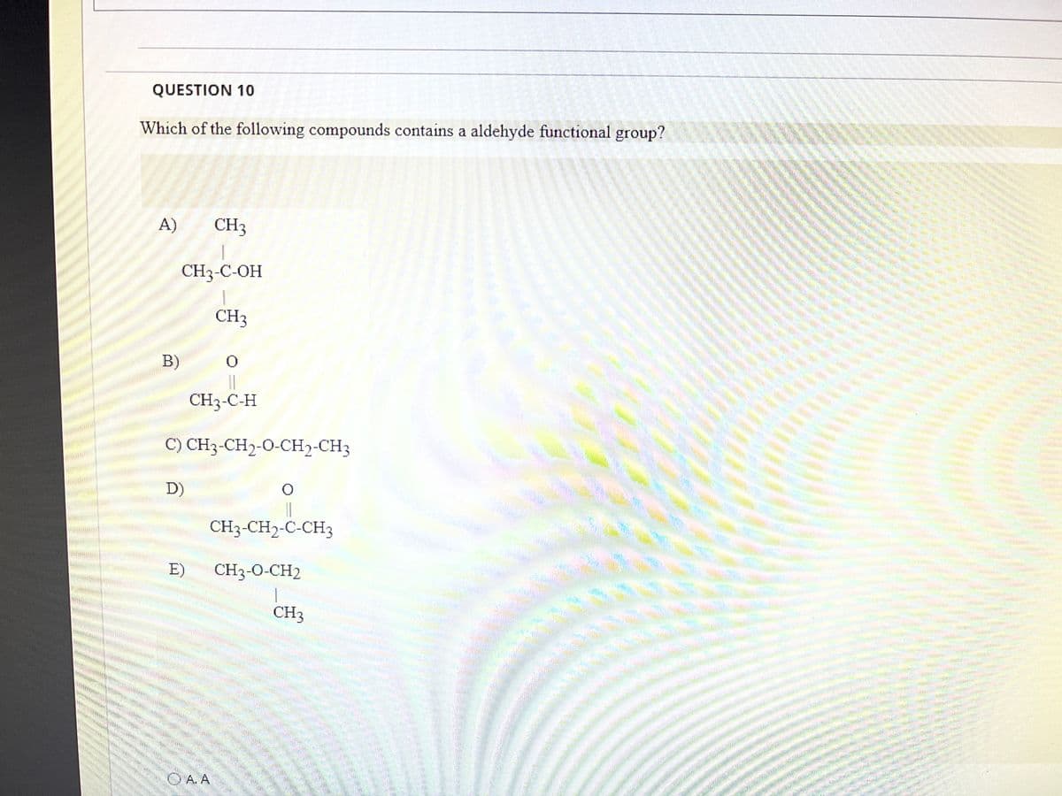 QUESTION 10
Which of the following compounds contains a aldehyde functional group?
A)
B)
CH3
CH3-C-OH
CH3
C) CH3-CH₂-O-CH2-CH3
D)
CH3-C-H
E)
0
CH3-CH2-C-CH3
CH3-O-CH2
OA.A
CH3