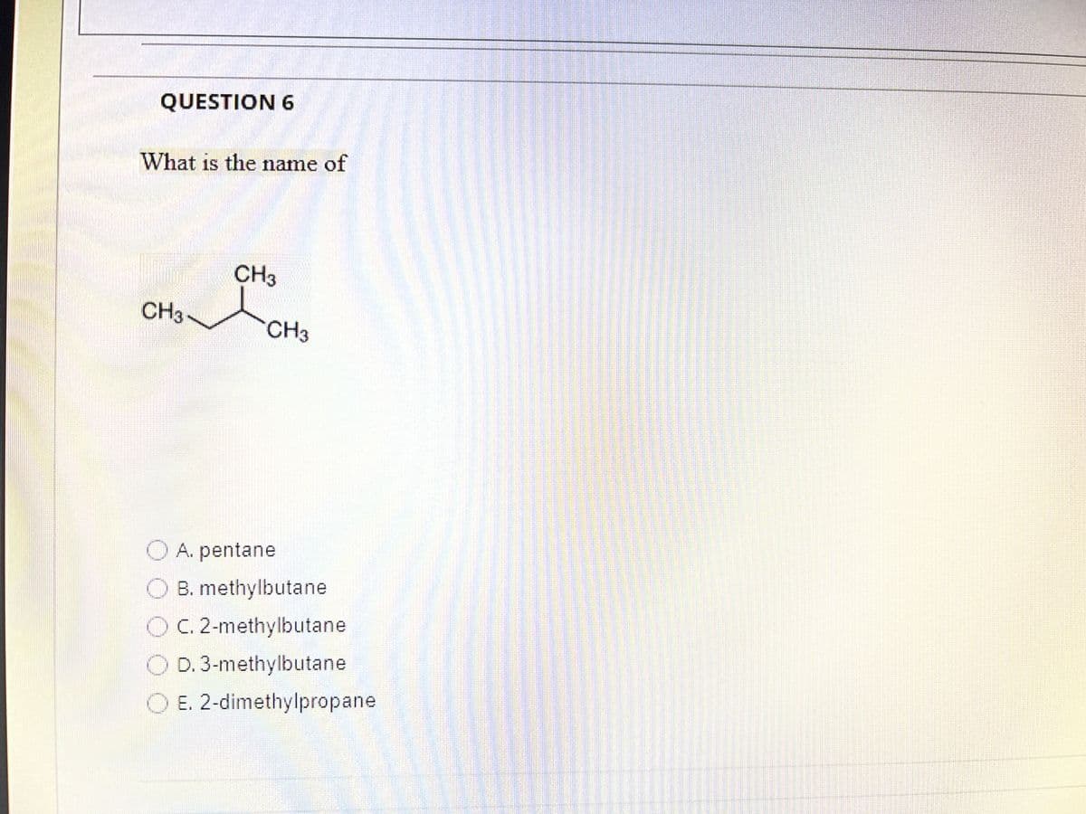 QUESTION 6
What is the name of
RE
CH3
CH3 CH3
A. pentane
B. methylbutane
OC. 2-methylbutane
D. 3-methylbutane
E. 2-dimethylpropane
▬▬▬▬▬▬▬▬▬▬▬▬▬▬