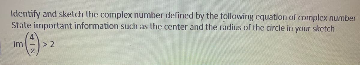 Identify and sketch the complex number defined by the following equation of complex number
State important information such as the center and the radius of the circle in
your sketch
Im
> 2
