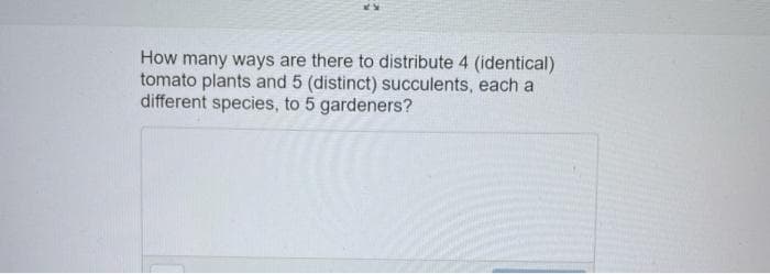 How many ways are there to distribute 4 (identical)
tomato plants and 5 (distinct) succulents, each a
different species, to 5 gardeners?
