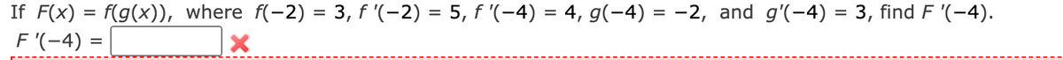 If F(x) = f(g(x)), where f(-2) = 3, f '(−2) = 5, f '(−4) = 4, g(-4) = −2, and g'(-4) = 3, find F '(-4).
F '(-4)=