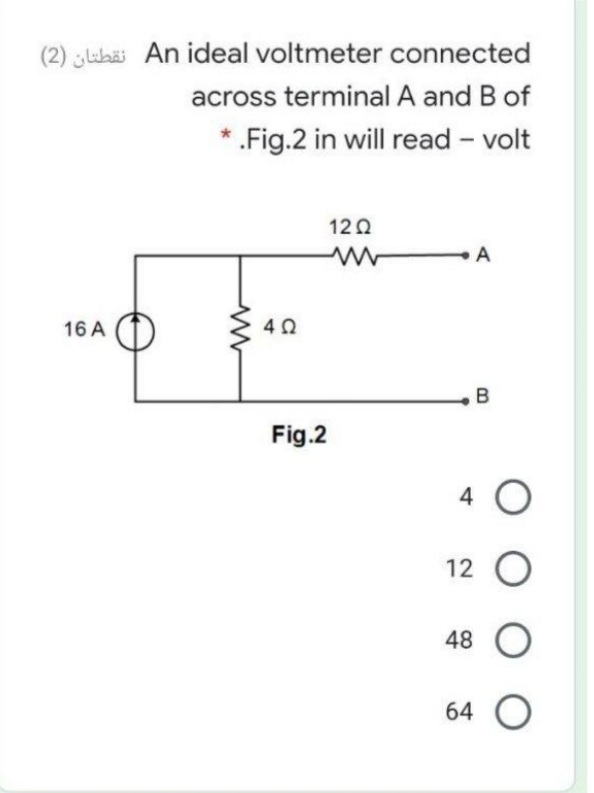 (2) lubäi An ideal voltmeter connected
across terminal A and B of
* .Fig.2 in will read - volt
120
16 A
2 40
B
Fig.2
4 O
12 O
48 O
64 O
A
