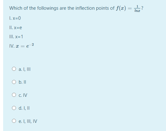 Which of the followings are the inflection points of f(x) =
I. x=0
II. x=e
III. x=1
IV. ¤ = e-2
O a. I, II
O b.I
O c. IV
O d. I, II
O e. I, III, IV
