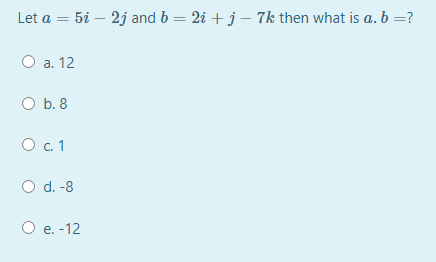 Let a = 5i – 2j and b = 2i + j - 7k then what is a. b =?
O a. 12
O b. 8
O. 1
O d. -8
O e. -12
