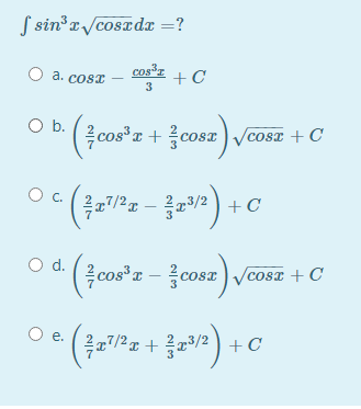 S sinr /cosadx =?
a. cosT
cos³z
+C
3
Ob.
(cos"a + cosz ) vcosz + C
„7/2 x -
C.
+C
Od.
cos'a - cosz
cosx) Vcosx + C
со
e.
27/2r +
2) + C
