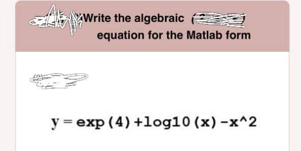 Write the algebraic (
equation for the Matlab form
y = exp (4) +log10 (x) -x^2