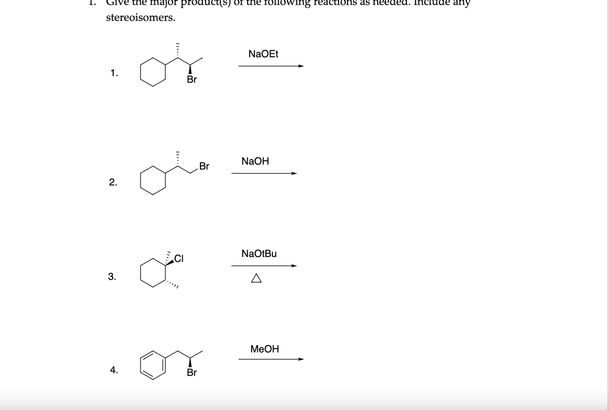 the major product(s) of the following reactions as needed. Ihclu
any
stereoisomers.
NaOEt
1.
Br
NaOH
Br
2.
CI
NaOtBu
MeOH
4.
Br
3.
