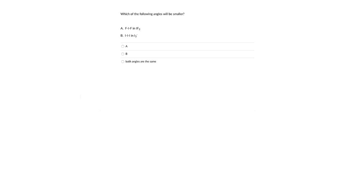 Which of the following angles will be smaller?
A. F-I-F in IF3
B. I-I-I in l3
O A
O B
O both angles are the same
