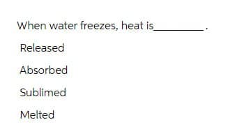 When water freezes, heat is
Released
Absorbed
Sublimed
Melted