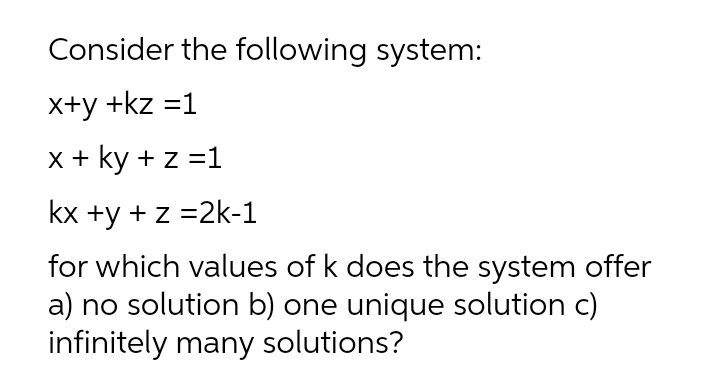 Consider the following system:
х+у +kz 31
x + ky + z =1
kx +у + z %32k-1
for which values of k does the system offer
a) no solution b) one unique solution c)
infinitely many solutions?
