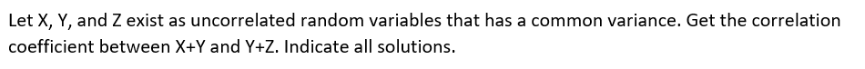 Let X, Y, and Z exist as uncorrelated random variables that has a common variance. Get the correlation
coefficient between X+Y and Y+Z. Indicate all solutions.