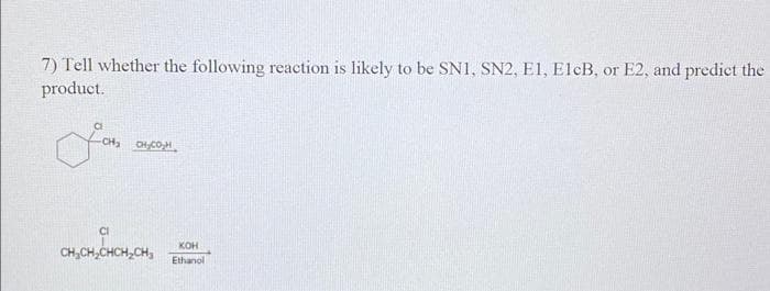 7) Tell whether the following reaction is likely to be SN1, SN2, E1, ElcB, or E2, and predict the
product.
CH, он, сон
CI
KOH
CH₂CH₂CHCH₂CH₂ Ethanol