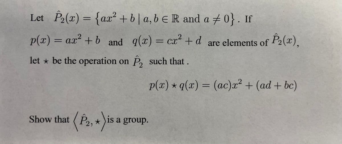 Let P₂(x) = {ax² + b | a, b E R and a #0}. If
p(x) = ax
= ax² +b and g(x) = cx² + d are elements of P₂(x),
let ✩ be the operation on P₂ such that.
Show that P2, is a group.
★
p(x) *q(x) = (ac)x² + (ad + bc)