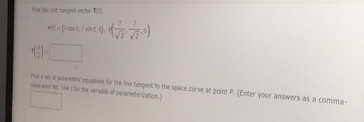 Find the unit tangent vector T().
Fed a set of parametric equations for the line tangent to the space curve at point P. (Enter your answers as a comma-
separated lst. Use t for the variable of parameterization.)
