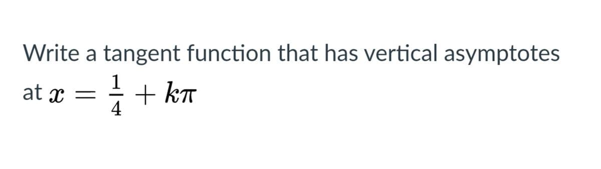 Write a tangent function that has vertical asymptotes
1
+ kT
4
at x
