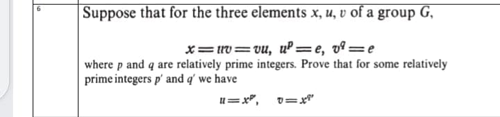 Suppose that for the three elements x, u, v of a group G,
x=UV=vu, uº=e, vº=e
where p and q are relatively prime integers. Prove that for some relatively
prime integers p' and q' we have
u=x",
