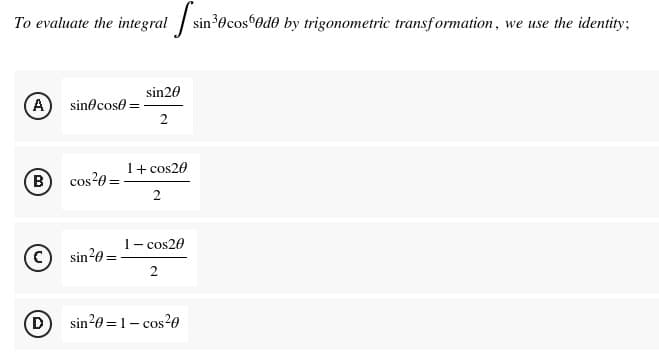 To evaluate the integral
sin20
A sine cose =
2
1 + cos20
B
cos²0=
2
1 - cos20
C
sin ²0 =
2
D
sin²0= 1- cos²0
sin ³0 cos
sin ³0 cos 60d0 by trigonometric transformation, we use the identity;