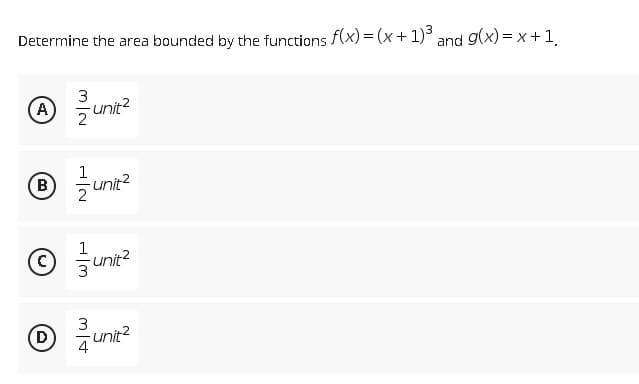 Determine the area bounded by the functions f(x) = (x + 1)³ and g(x) = x + 1
3
A
-unit²
2
1
Ⓡ® unit²
B
1
-unit²
3
-unit²
4
D
Aw