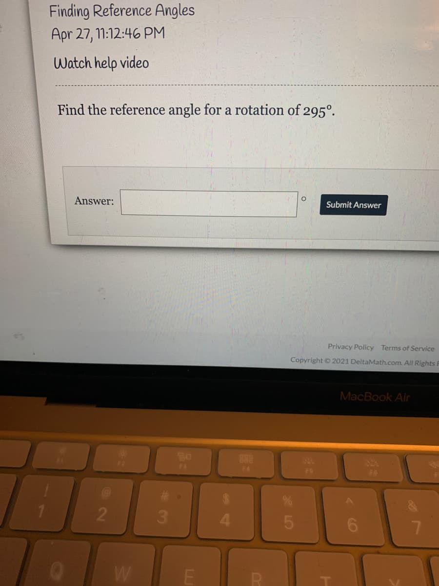 Finding Reference Angles
Apr 27, 11:12:46 PM
Watch help video
Find the reference angle for a rotation of 295°.
Answer:
Submit Answer
Privacy Policy Terms of Service
Copyright © 2021 DeltaMath.com. All Rights F
MacBook Air
20
88
F4
F6
F6
2
3\
6.
W
LO
