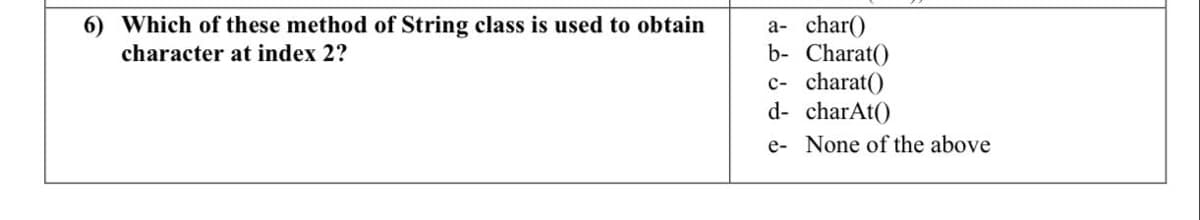 a- char()
b- Charat()
c- charat()
d- charAt()
6) Which of these method of String class is used to obtain
character at index 2?
e- None of the above
