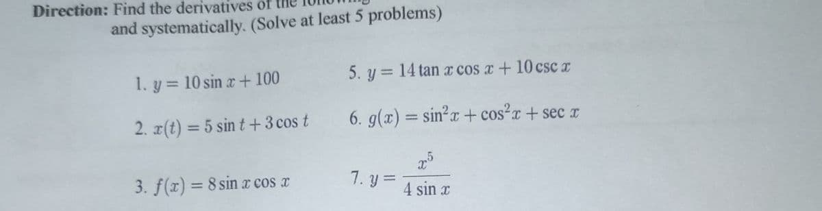 Direction: Find the derivatives of
and systematically. (Solve at least 5 problems)
5. y = 14 tan cos x+10 csc I
1. y = 10 sin x +100
2. x(t) = 5 sin t +3 cos t
6. g(x) = sin²x + cos?r+ sec x
%3D
3. f(x) = 8 sin x cos x
1. y= A sin x
%3D
