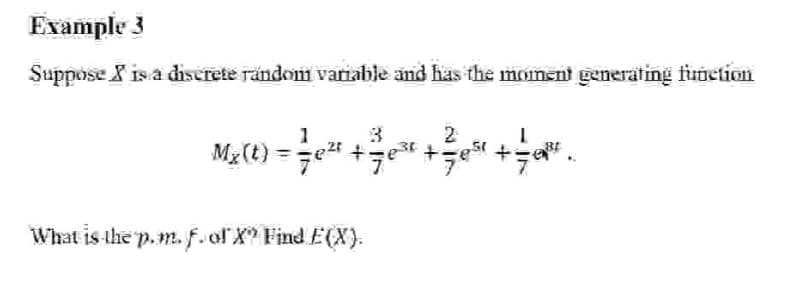 Example 3
Suppose X is a diserete random variable and has the moment generating funetion
3
2
Mg (t) =e +e* +e +" .
Mg(t)
What is the p.m. f. ol X" Find E(X).
