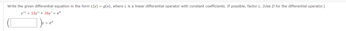 Write the given differential equation in the form L(y) = g(x), where L is a linear differential operator with constant coefficients. If possible, factor L. (Use D for the differential operator.)
y"" + 12y" + 36y' = ex
])r-ex
=