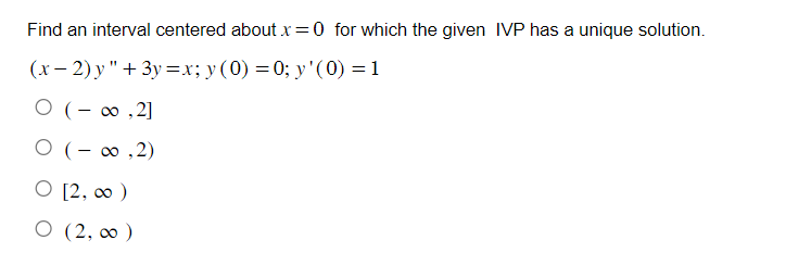 Find an interval centered about x = 0 for which the given IVP has a unique solution.
(x-2)y" +3y=x; y (0) = 0; y'(0) = 1
O (-∞,2]
0 (-∞,2)
O [2, ∞ )
O (2,00)