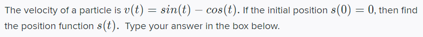 The velocity of a particle is v(t) = sin(t) – cos(t). If the initial position s(0) = 0, then find
-
the position function s(t). Type your answer in the box below.
