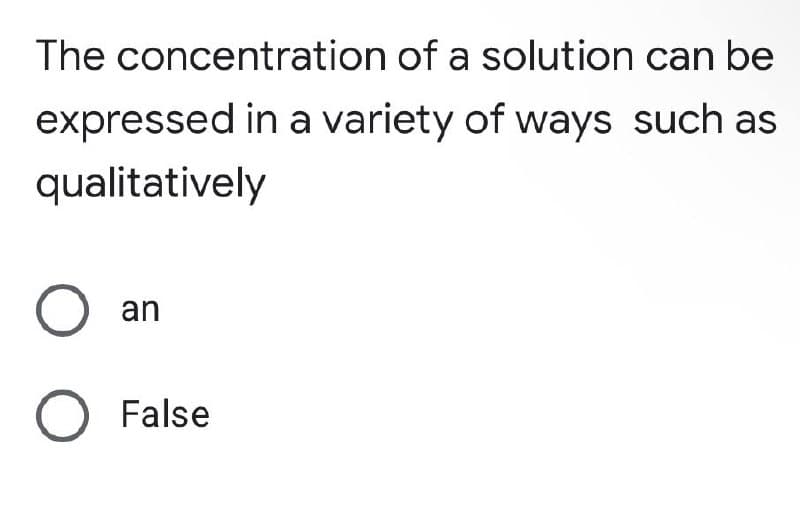 The concentration of a solution can be
expressed in a variety of ways such as
qualitatively
O an
O False