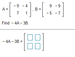 -9 - 4
9 - 9
A =
B =
1
- 5
-7
Find - 4A - 3B.
- 4A - 3B =
