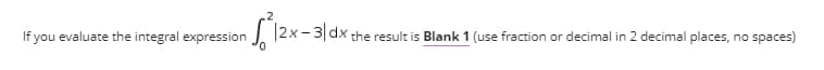 If you evaluate the integral expression
2x - 3|dx the result is Blank 1 (use fraction or decimal in 2 decimal places, no spaces)