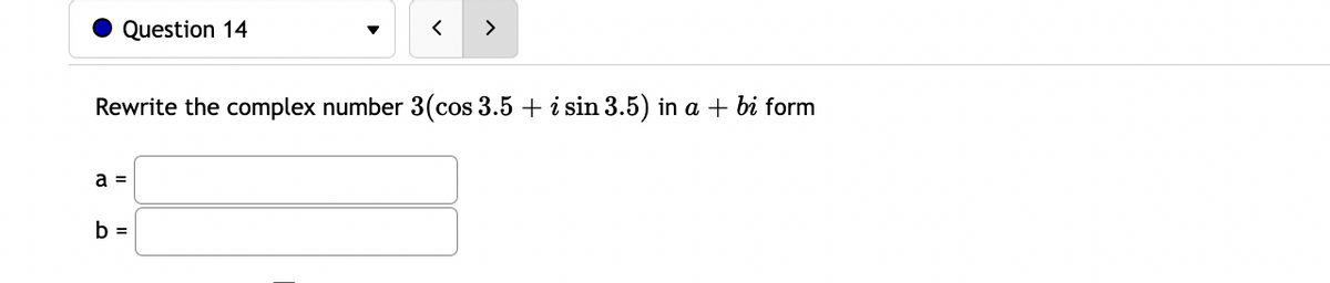 Question 14
>
Rewrite the complex number 3(cos 3.5 + i sin 3.5) in a + bi form
a =
b =
