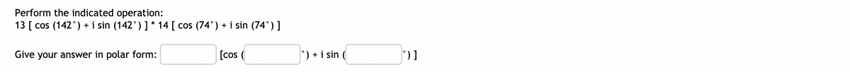 Perform the indicated operation:
13 [ cos (142°) + i sin (142°) ] * 14 [ cos (74°) + i sin (74°)]
Give your answer in polar form:
[co (
') + i sin (
