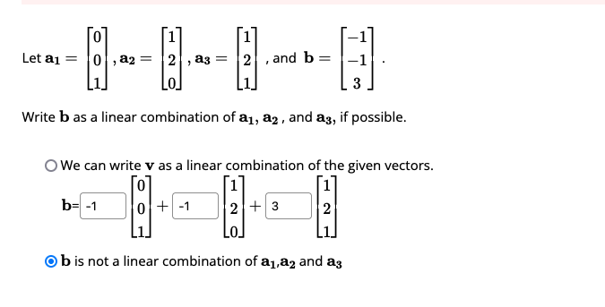 Let a₁ = 0,a2 = 2, a3 = 2 and b =
Write b as a linear combination of a₁, a2, and a3, if possible.
OWe can write v as a linear combination of the given vectors.
[o]
1
2
b= -1
0-1
3
2+3
Ob is not a linear combination of a₁,a2 and ag