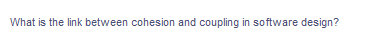 What is the link between cohesion and coupling in software design?
