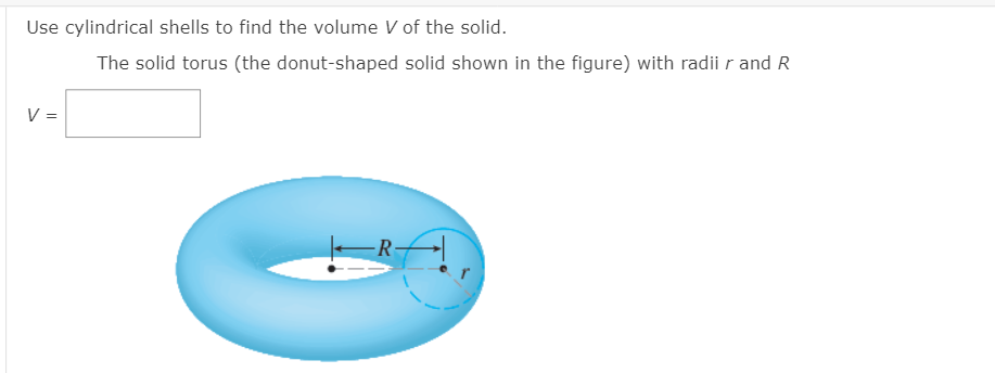 Use cylindrical shells to find the volume V of the solid.
The solid torus (the donut-shaped solid shown in the figure) with radii r and R
V =
R-
