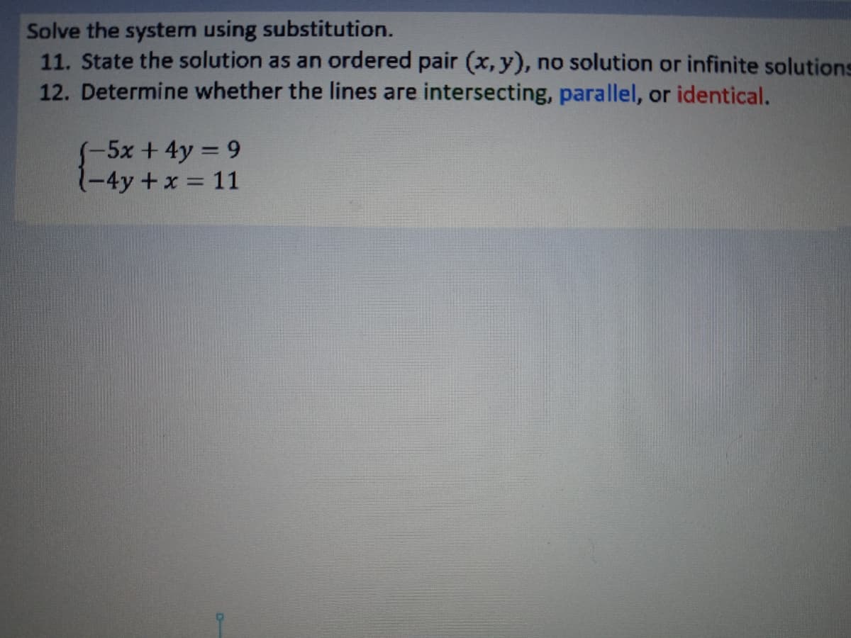 Solve the system using substitution.
11. State the solution as an ordered pair (x, y), no solution or infinite solutions
12. Determine whether the lines are intersecting, parallel, or identical.
-5x + 4y = 9
1-4y +x 11
