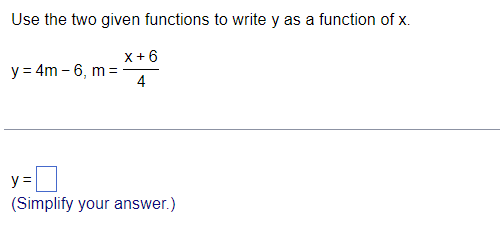 Use the two given functions to write y as a function of x.
x+6
y = 4m – 6, m =
4
y =
(Simplify your answer.)
