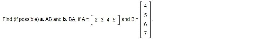 4
5
Find (if possible) a. AB and b. BA, if A = [2 3 4 5] and B =
O)
7