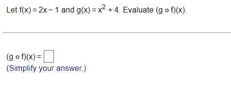 Let f(x) = 2x - 1 and g(x) = x2 + 4. Evaluate (g o
f)(x).
(g o f)(x) =|
(Simplify your answer.)
