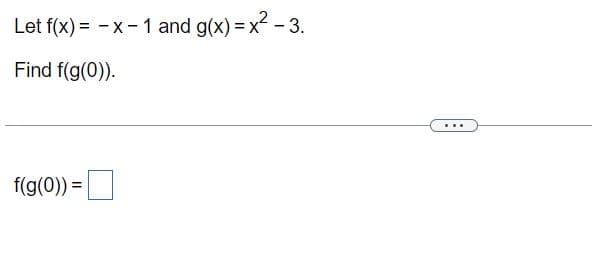 Let f(x) = -x- 1 and g(x) = x2 - 3.
Find f(g(0)).
...
f(g(0)) =
