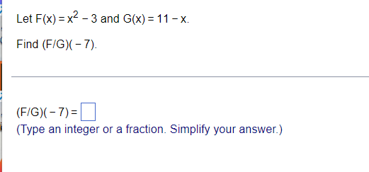 Let F(x) = x2 - 3 and G(x) = 11 - x.
Find (F/G)(- 7).
(F/G)(- 7) =|
(Type an integer or a fraction. Simplify your answer.)
